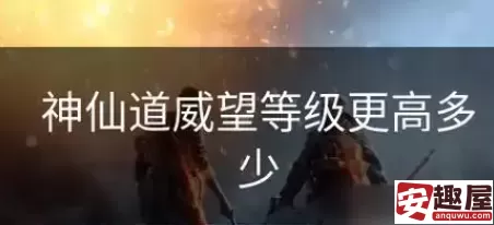 神仙道威望等级更高多少-神仙道威望等级介绍